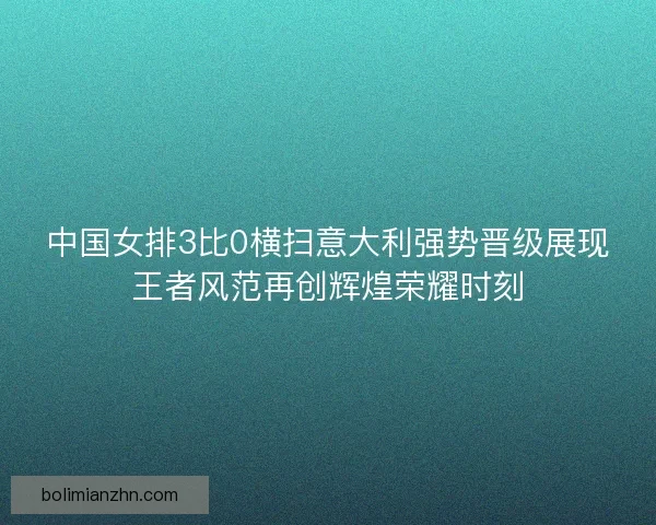 中国女排3比0横扫意大利强势晋级展现王者风范再创辉煌荣耀时刻