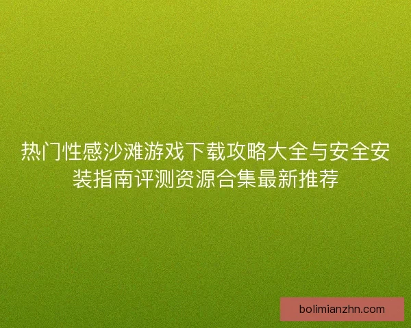 热门性感沙滩游戏下载攻略大全与安全安装指南评测资源合集最新推荐