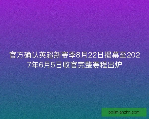 官方确认英超新赛季8月22日揭幕至2027年6月5日收官完整赛程出炉