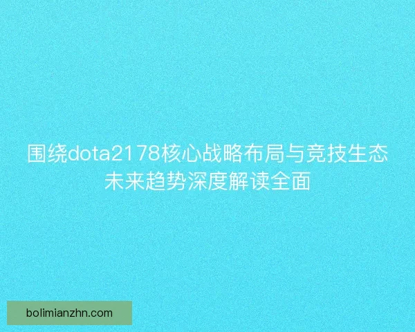 围绕dota2178核心战略布局与竞技生态未来趋势深度解读全面