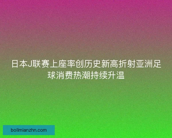 日本J联赛上座率创历史新高折射亚洲足球消费热潮持续升温