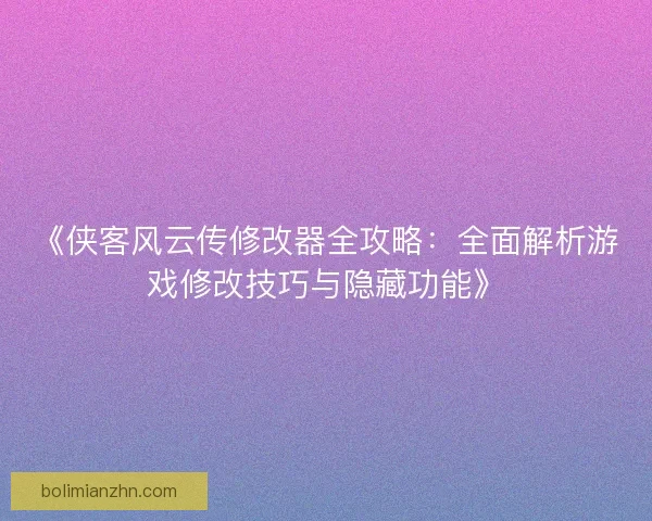 《侠客风云传修改器全攻略：全面解析游戏修改技巧与隐藏功能》