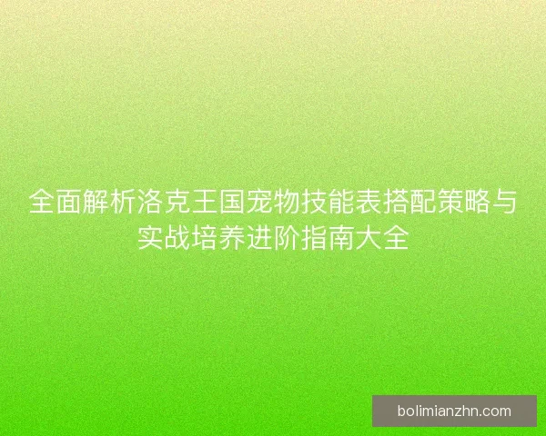 全面解析洛克王国宠物技能表搭配策略与实战培养进阶指南大全