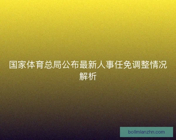 国家体育总局公布最新人事任免调整情况解析