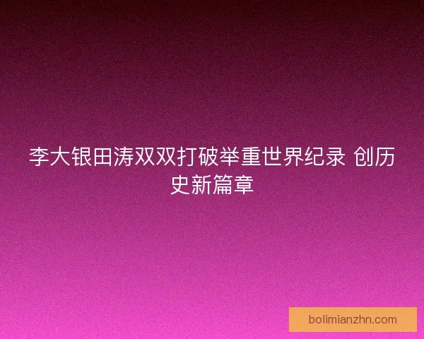 李大银田涛双双打破举重世界纪录 创历史新篇章
