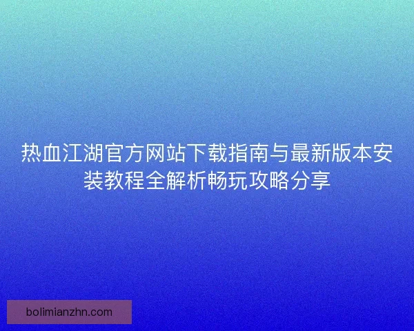 热血江湖官方网站下载指南与最新版本安装教程全解析畅玩攻略分享