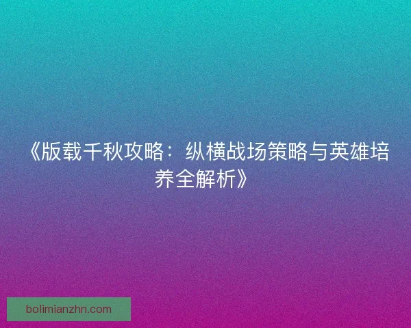 《版载千秋攻略：纵横战场策略与英雄培养全解析》
