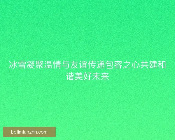 冰雪凝聚温情与友谊传递包容之心共建和谐美好未来