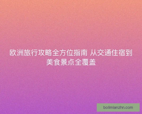 欧洲旅行攻略全方位指南 从交通住宿到美食景点全覆盖