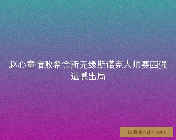 赵心童惜败希金斯无缘斯诺克大师赛四强遗憾出局