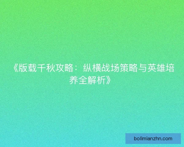 《版载千秋攻略：纵横战场策略与英雄培养全解析》