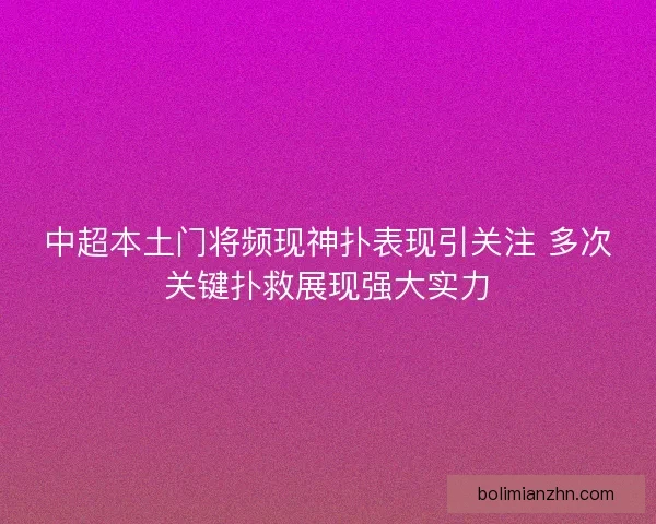中超本土门将频现神扑表现引关注 多次关键扑救展现强大实力