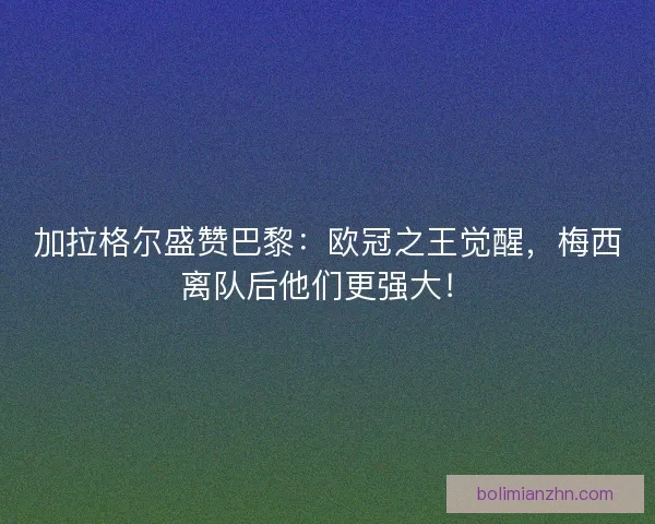 加拉格尔盛赞巴黎：欧冠之王觉醒，梅西离队后他们更强大！