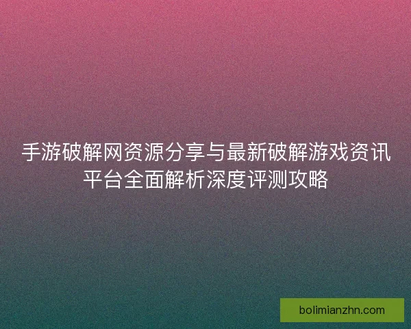 手游破解网资源分享与最新破解游戏资讯平台全面解析深度评测攻略