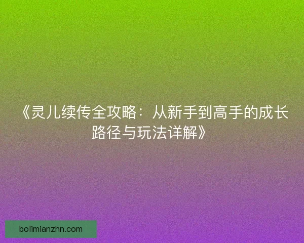 《灵儿续传全攻略：从新手到高手的成长路径与玩法详解》