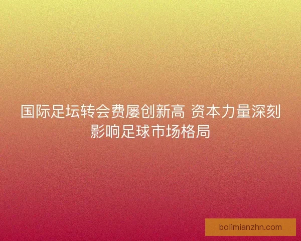 国际足坛转会费屡创新高 资本力量深刻影响足球市场格局