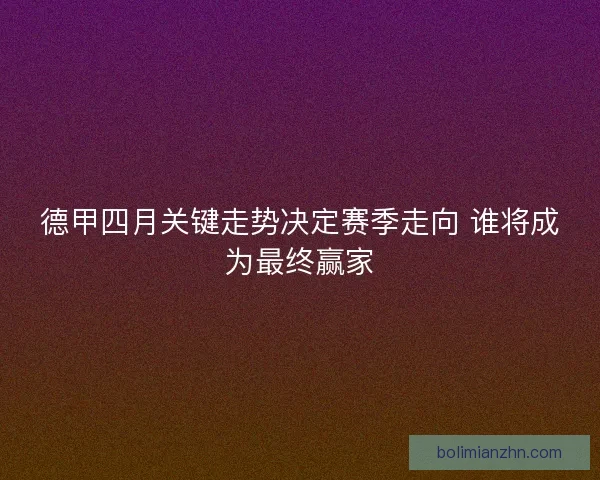 德甲四月关键走势决定赛季走向 谁将成为最终赢家